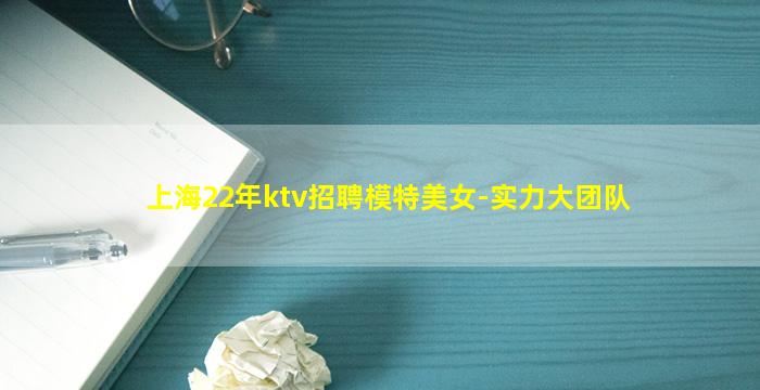 上海22年ktv招聘模特美女-实力大团队