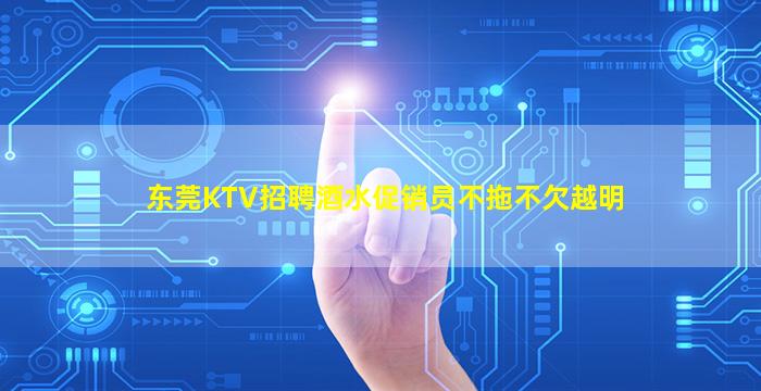 东莞KTV招聘酒水促销员不拖不欠越明